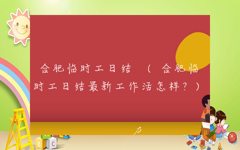 合肥临时工日结 (合肥临时工日结最新工作活怎样？)